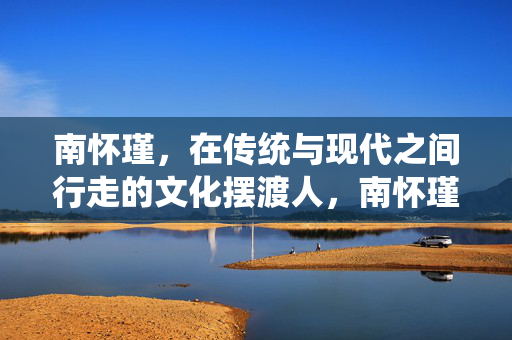 南怀瑾,在传统与现代之间行走的文化摆渡人,南怀瑾,传统与现代间的文化摆渡人 南怀瑾,在传统与现代之间行走的文化摆渡人,南怀瑾,传统与现代间的文化摆渡人