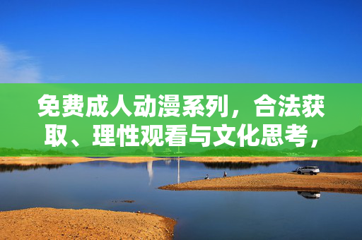 免费成人动漫系列,合法获取、理性观看与文化思考,免费成人动漫,合法获取、理性观看与文化思考 免费成人动漫系列,合法获取、理性观看与文化思考,免费成人动漫,合法获取、理性观看与文化思考