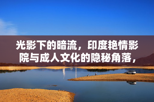 光影下的暗流，印度艳情影院与成人文化的隐秘角落，光影暗流，印度艳情影院与成人文化的隐秘角落