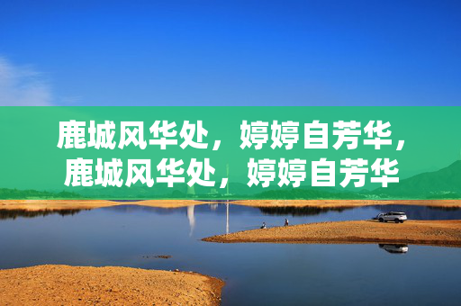 鹿城风华处，婷婷自芳华，鹿城风华处，婷婷自芳华