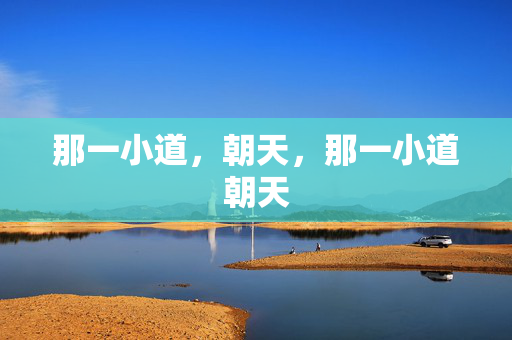 那一小道,朝天,那一小道朝天 那一小道,朝天,那一小道朝天