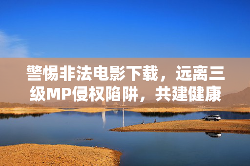 警惕非法电影下载,远离三级MP侵权陷阱,共建健康观影环境,警惕非法下载,远离侵权陷阱,共建健康观影环境 警惕非法电影下载,远离三级MP侵权陷阱,共建健康观影环境,警惕非法下载,远离侵权陷阱,共建健康观影环境