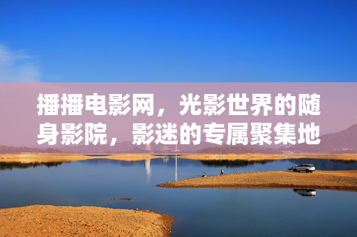 播播电影网,光影世界的随身影院,影迷的专属聚集地,播播电影网,影迷专属的光影随身影院 播播电影网,光影世界的随身影院,影迷的专属聚集地,播播电影网,影迷专属的光影随身影院