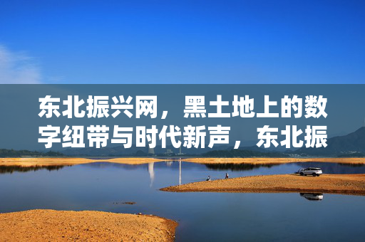 东北振兴网,黑土地上的数字纽带与时代新声,东北振兴网,黑土地的数字纽带与时代新声 东北振兴网,黑土地上的数字纽带与时代新声,东北振兴网,黑土地的数字纽带与时代新声