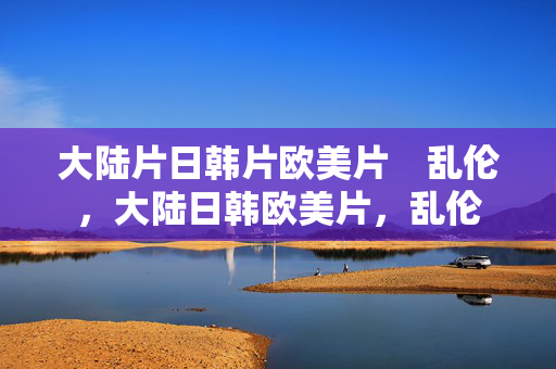 大陆片日韩片欧美片 乱伦,大陆日韩欧美片,乱伦 大陆片日韩片欧美片 乱伦,大陆日韩欧美片,乱伦