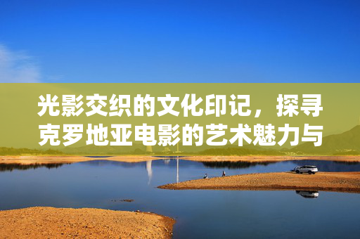 光影交织的文化印记,探寻克罗地亚电影的艺术魅力与多元面貌,克罗地亚电影,光影交织的文化印记与艺术多元 光影交织的文化印记,探寻克罗地亚电影的艺术魅力与多元面貌,克罗地亚电影,光影交织的文化印记与艺术多元