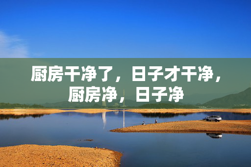 厨房干净了,日子才干净,厨房净,日子净 厨房干净了,日子才干净,厨房净,日子净