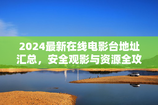 2024最新在线电影台地址汇总,安全观影与资源全攻略 2024最新在线电影台地址汇总,安全观影与资源全攻略