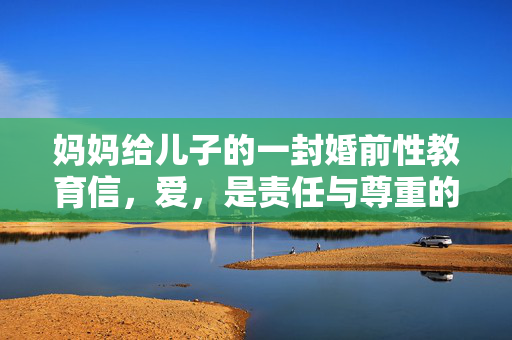 妈妈给儿子的一封婚前性教育信,爱,是责任与尊重的开始,妈妈给儿子的婚前性教育信,爱,是责任与尊重的开始 妈妈给儿子的一封婚前性教育信,爱,是责任与尊重的开始,妈妈给儿子的婚前性教育信,爱,是责任与尊重的开始