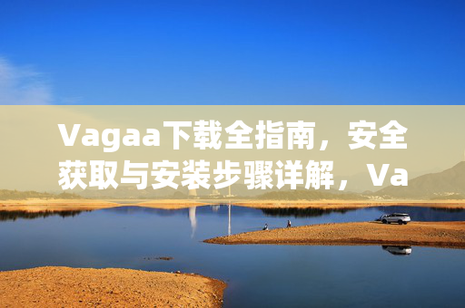 Vagaa下载全指南,安全获取与安装步骤详解,Vagaa下载全指南,安全获取与安装步骤详解 Vagaa下载全指南,安全获取与安装步骤详解,Vagaa下载全指南,安全获取与安装步骤详解