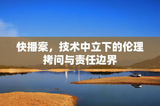 快播案,技术中立下的伦理拷问与责任边界 快播案,技术中立下的伦理拷问与责任边界