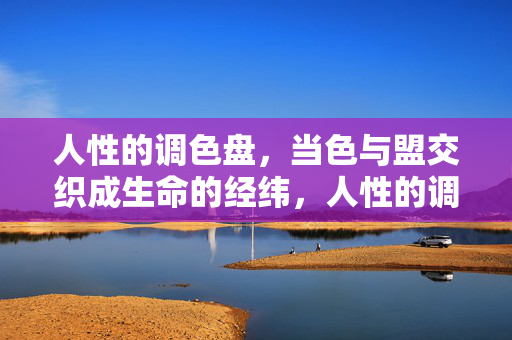 人性的调色盘,当色与盟交织成生命的经纬,人性的调色盘,色与盟交织的生命经纬 人性的调色盘,当色与盟交织成生命的经纬,人性的调色盘,色与盟交织的生命经纬