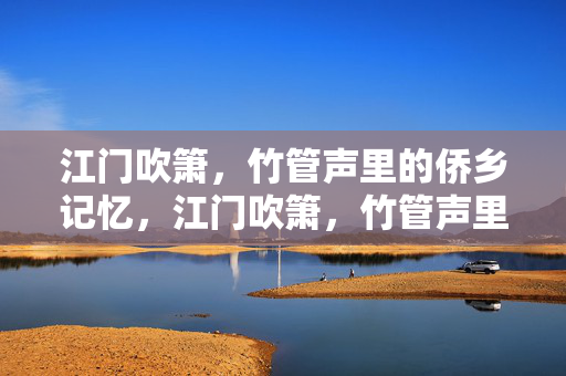 江门吹箫,竹管声里的侨乡记忆,江门吹箫,竹管声里的侨乡记忆 江门吹箫,竹管声里的侨乡记忆,江门吹箫,竹管声里的侨乡记忆