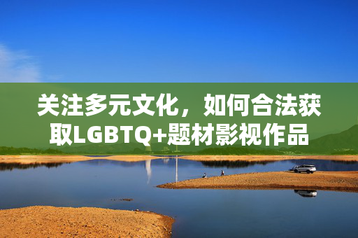 关注多元文化,如何合法获取LGBTQ+题材影视作品 关注多元文化,如何合法获取LGBTQ+题材影视作品