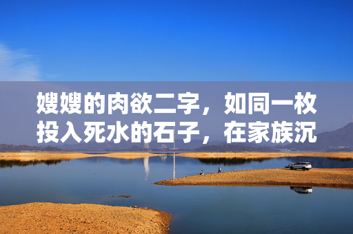 嫂嫂的肉欲二字,如同一枚投入死水的石子,在家族沉寂的湖面上,激起了微澜,也惊起了我心底的涟漪。这欲望并非张扬的火焰,而是深埋于陈年旧物与日常琐碎之下的暗流,无声地冲刷着那看似坚固的堤岸,嫂嫂的暗流,家族湖面的涟漪 嫂嫂的肉欲二字,如同一枚投入死水的石子,在家族沉寂的湖面上,激起了微澜,也惊起了我心底的涟漪。这欲望并非张扬的火焰,而是深埋于陈年旧物与日常琐碎之下的暗流,无声地冲刷着那看似坚固的堤岸,嫂嫂的暗流,家族湖面的涟漪