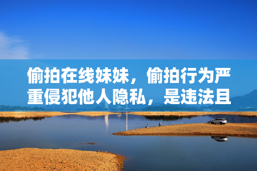 偷拍在线妹妹,偷拍行为严重侵犯他人隐私,是违法且不道德的行为,我们坚决反对任何形式的偷拍行为。请尊重他人隐私,遵守法律法规,共同维护良好的网络环境和社会秩序。 偷拍在线妹妹,偷拍行为严重侵犯他人隐私,是违法且不道德的行为,我们坚决反对任何形式的偷拍行为。请尊重他人隐私,遵守法律法规,共同维护良好的网络环境和社会秩序。