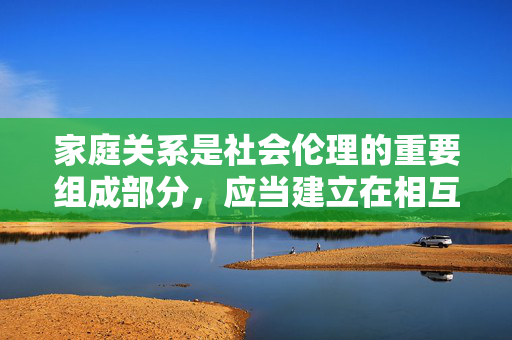 家庭关系是社会伦理的重要组成部分,应当建立在相互尊重、界限清晰和道德规范的基础之上。任何试图突破家庭伦理界限的想法和行为都是错误的,不仅会破坏家庭的和谐稳定,还会对个人和社会造成不良影响,家庭伦理,界限清晰是和谐稳定的基石 家庭关系是社会伦理的重要组成部分,应当建立在相互尊重、界限清晰和道德规范的基础之上。任何试图突破家庭伦理界限的想法和行为都是错误的,不仅会破坏家庭的和谐稳定,还会对个人和社会造成不良影响,家庭伦理,界限清晰是和谐稳定的基石