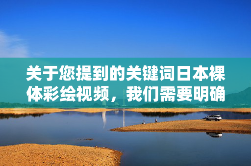 关于您提到的关键词日本裸体彩绘视频，我们需要明确以下几点原则