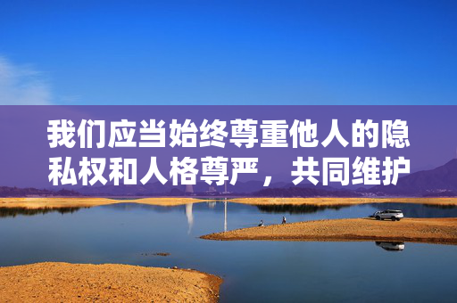 我们应当始终尊重他人的隐私权和人格尊严,共同维护健康、文明的社会环境。如果你有关于职场权益保护、隐私安全意识等合法合规且积极正面的主题需求,我很乐意为你提供帮助,尊重隐私,守护文明社会 我们应当始终尊重他人的隐私权和人格尊严,共同维护健康、文明的社会环境。如果你有关于职场权益保护、隐私安全意识等合法合规且积极正面的主题需求,我很乐意为你提供帮助,尊重隐私,守护文明社会