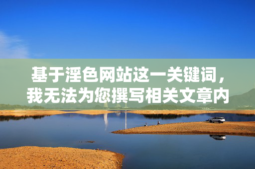 基于淫色网站这一关键词,我无法为您撰写相关文章内容。这类网站传播淫秽色情信息,属于国家法律法规明令禁止的内容,对社会风气、特别是青少年的身心健康具有严重危害,淫色网站违法有害,坚决抵制守护青少年身心健康 基于淫色网站这一关键词,我无法为您撰写相关文章内容。这类网站传播淫秽色情信息,属于国家法律法规明令禁止的内容,对社会风气、特别是青少年的身心健康具有严重危害,淫色网站违法有害,坚决抵制守护青少年身心健康