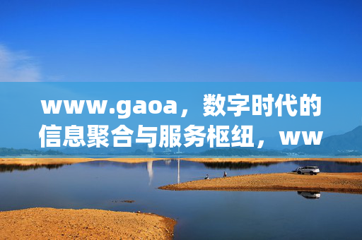 www.gaoa,数字时代的信息聚合与服务枢纽,www.gaoa,数字时代的信息聚合与服务枢纽 www.gaoa,数字时代的信息聚合与服务枢纽,www.gaoa,数字时代的信息聚合与服务枢纽