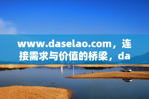 www.daselao.com,连接需求与价值的桥梁,daselao.com,连接需求与价值的桥梁 www.daselao.com,连接需求与价值的桥梁,daselao.com,连接需求与价值的桥梁