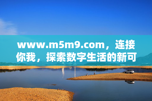 www.m5m9.com,连接你我,探索数字生活的新可能,www.m5m9.com,连接你我,探索数字生活新可能 www.m5m9.com,连接你我,探索数字生活的新可能,www.m5m9.com,连接你我,探索数字生活新可能