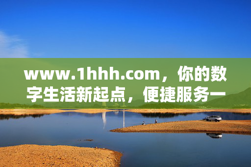 www.1hhh.com,你的数字生活新起点,便捷服务一站直达,数字生活新起点,便捷服务一站直达 www.1hhh.com,你的数字生活新起点,便捷服务一站直达,数字生活新起点,便捷服务一站直达