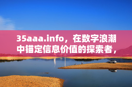 35aaa.info,在数字浪潮中锚定信息价值的探索者,35aaa.info,数字浪潮中锚定信息价值的探索者 35aaa.info,在数字浪潮中锚定信息价值的探索者,35aaa.info,数字浪潮中锚定信息价值的探索者
