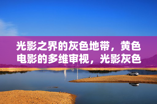光影之界的灰色地带,黄色电影的多维审视,光影灰色地带,黄色电影的多维审视 光影之界的灰色地带,黄色电影的多维审视,光影灰色地带,黄色电影的多维审视