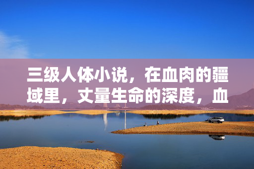 三级人体小说,在血肉的疆域里,丈量生命的深度,血肉疆域,丈量生命深度 三级人体小说,在血肉的疆域里,丈量生命的深度,血肉疆域,丈量生命深度