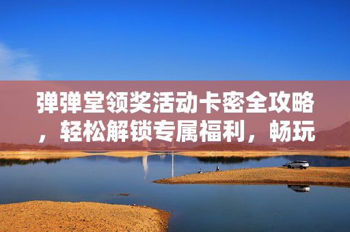 弹弹堂领奖活动卡密全攻略，轻松解锁专属福利，畅玩弹弹世界！弹弹堂领奖活动卡密全攻略，解锁专属福利畅玩弹弹世界