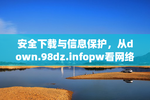 安全下载与信息保护，从down.98dz.infopw看网络资源获取的合规之道，安全下载与信息保护，网络资源获取的合规之道
