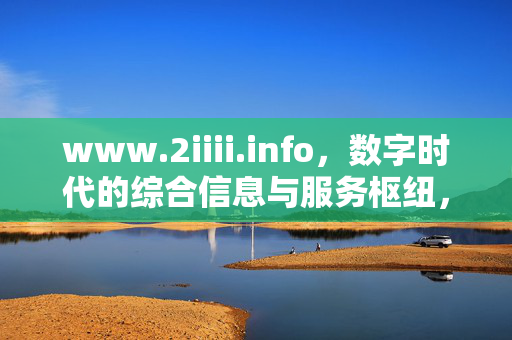 www.2iiii.info，数字时代的综合信息与服务枢纽，www.2iiii.info，数字时代的综合信息与服务枢纽