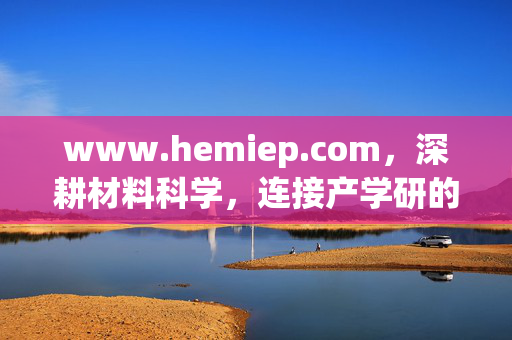 www.hemiep.com,深耕材料科学,连接产学研的创新桥梁,深耕材料科学,连接产学研的创新桥梁 www.hemiep.com,深耕材料科学,连接产学研的创新桥梁,深耕材料科学,连接产学研的创新桥梁