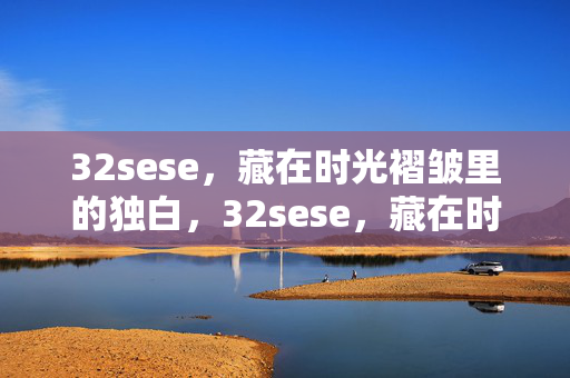 32sese，藏在时光褶皱里的独白，32sese，藏在时光褶皱里的独白
