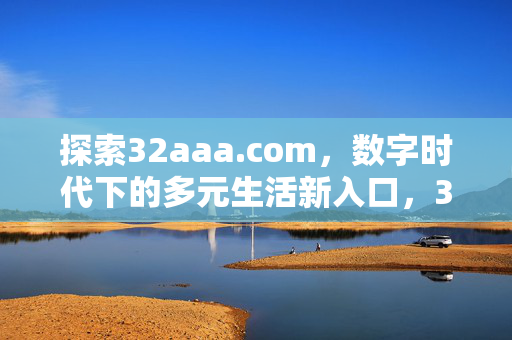 探索32aaa.com,数字时代下的多元生活新入口,32aaa.com,数字时代多元生活新入口 探索32aaa.com,数字时代下的多元生活新入口,32aaa.com,数字时代多元生活新入口