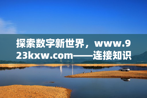 探索数字新世界,www.923kxw.com——连接知识与生活的桥梁,923kxw.com,数字新世界连接知识与生活的桥梁 探索数字新世界,www.923kxw.com——连接知识与生活的桥梁,923kxw.com,数字新世界连接知识与生活的桥梁