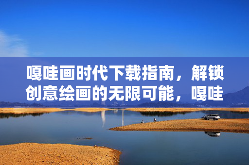 嘎哇画时代下载指南，解锁创意绘画的无限可能，嘎哇画时代下载指南，解锁创意绘画的无限可能