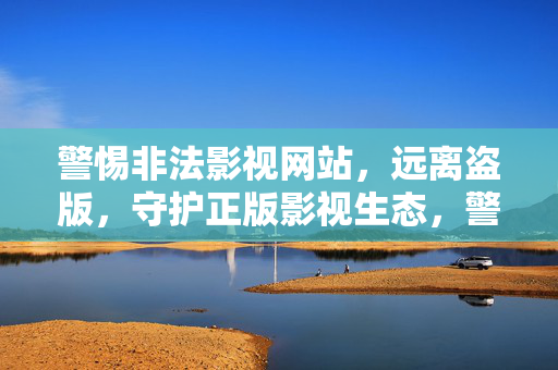 警惕非法影视网站,远离盗版,守护正版影视生态,警惕非法影视网站,守护正版生态 警惕非法影视网站,远离盗版,守护正版影视生态,警惕非法影视网站,守护正版生态