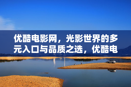 优酷电影网,光影世界的多元入口与品质之选,优酷电影网,光影世界的多元入口与品质之选 优酷电影网,光影世界的多元入口与品质之选,优酷电影网,光影世界的多元入口与品质之选