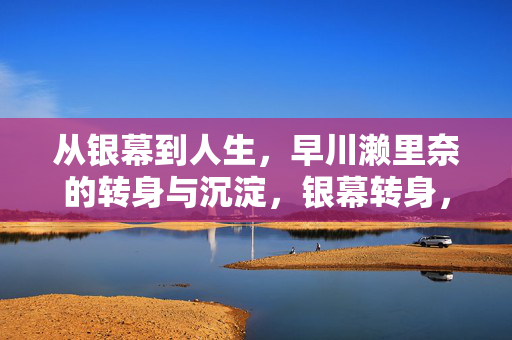从银幕到人生，早川濑里奈的转身与沉淀，银幕转身，人生沉淀，早川濑里奈