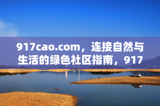 917cao.com,连接自然与生活的绿色社区指南,917cao.com,连接自然与生活的绿色社区指南 917cao.com,连接自然与生活的绿色社区指南,917cao.com,连接自然与生活的绿色社区指南