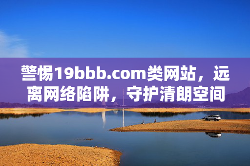 警惕19bbb.com类网站，远离网络陷阱，守护清朗空间，警惕19bbb.com类网站陷阱，守护清朗网络空间