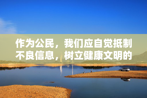 作为公民,我们应自觉抵制不良信息,树立健康文明的上网习惯,共同维护清朗的网络空间。如发现违法违规网站,可通过12321网络不良与垃圾信息举报受理中心等渠道进行举报,让网络空间天朗气清、生态良好,公民自觉抵制不良信息 共护清朗网络空间 作为公民,我们应自觉抵制不良信息,树立健康文明的上网习惯,共同维护清朗的网络空间。如发现违法违规网站,可通过12321网络不良与垃圾信息举报受理中心等渠道进行举报,让网络空间天朗气清、生态良好,公民自觉抵制不良信息 共护清朗网络空间