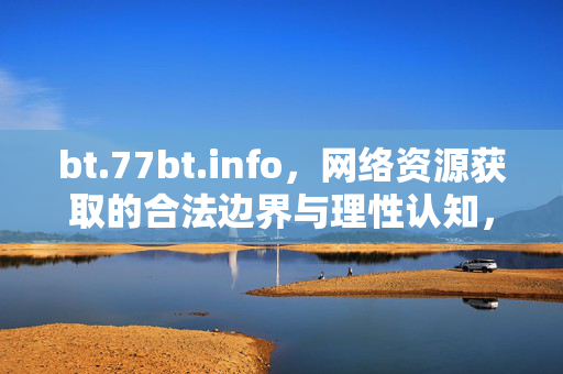 bt.77bt.info,网络资源获取的合法边界与理性认知,bt.77bt.info,网络资源获取的合法边界与理性认知 bt.77bt.info,网络资源获取的合法边界与理性认知,bt.77bt.info,网络资源获取的合法边界与理性认知
