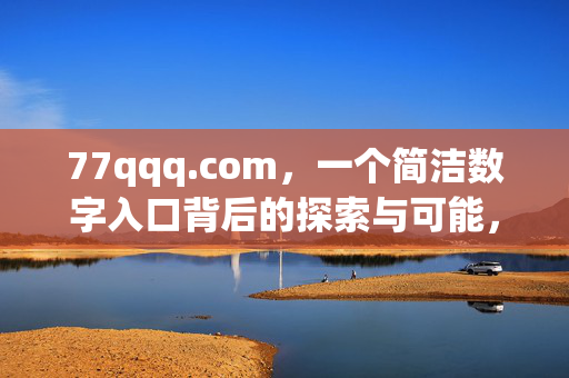 77qqq.com,一个简洁数字入口背后的探索与可能,77qqq.com,简洁数字入口的探索与可能 77qqq.com,一个简洁数字入口背后的探索与可能,77qqq.com,简洁数字入口的探索与可能