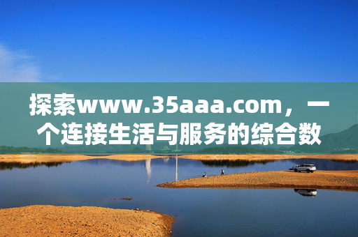 探索www.35aaa.com,一个连接生活与服务的综合数字平台,连接生活与服务的综合数字平台——www.35aaa.com 探索www.35aaa.com,一个连接生活与服务的综合数字平台,连接生活与服务的综合数字平台——www.35aaa.com