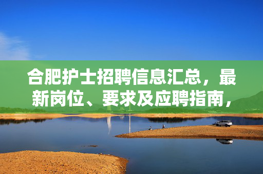 合肥护士招聘信息汇总,最新岗位、要求及应聘指南,合肥护士招聘信息汇总,最新岗位、要求及应聘指南 合肥护士招聘信息汇总,最新岗位、要求及应聘指南,合肥护士招聘信息汇总,最新岗位、要求及应聘指南