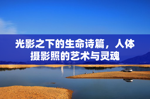光影之下的生命诗篇,人体摄影照的艺术与灵魂 光影之下的生命诗篇,人体摄影照的艺术与灵魂